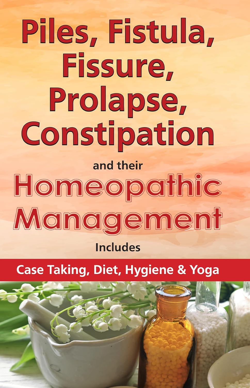 Piles, Fistula, Fissure, Prolapse, Constipation & their Homeopathic Management: Includes Case Taking, Diet, Hygiene & Yoga